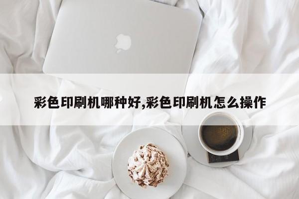 彩色印刷机哪种好,彩色印刷机怎么操作