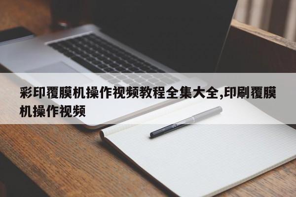 彩印覆膜机操作视频教程全集大全,印刷覆膜机操作视频