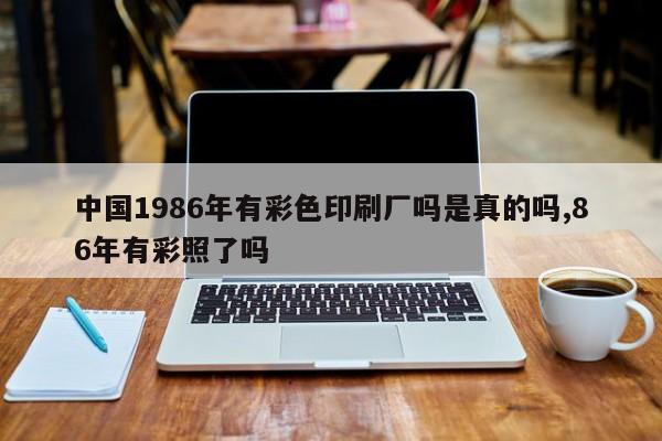 中国1986年有彩色印刷厂吗是真的吗,86年有彩照了吗