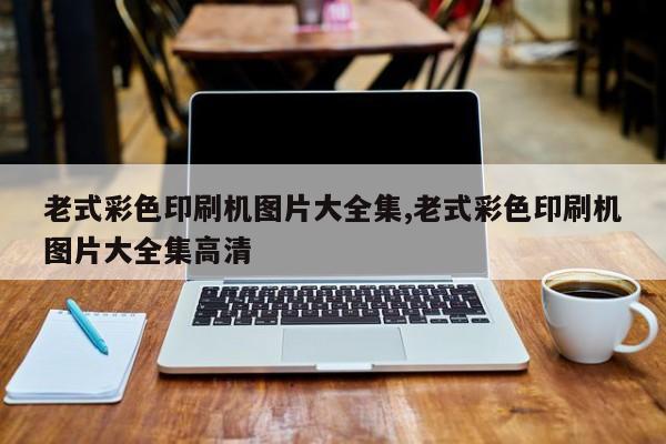 老式彩色印刷机图片大全集,老式彩色印刷机图片大全集高清