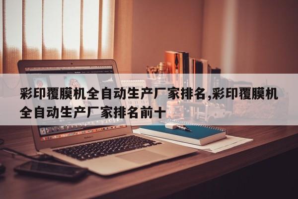 彩印覆膜机全自动生产厂家排名,彩印覆膜机全自动生产厂家排名前十