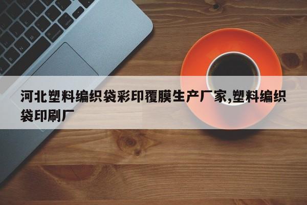 河北塑料编织袋彩印覆膜生产厂家,塑料编织袋印刷厂