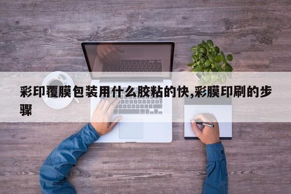 彩印覆膜包装用什么胶粘的快,彩膜印刷的步骤