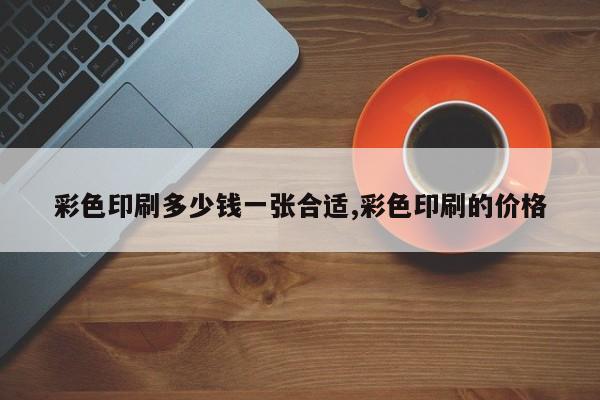 彩色印刷多少钱一张合适,彩色印刷的价格