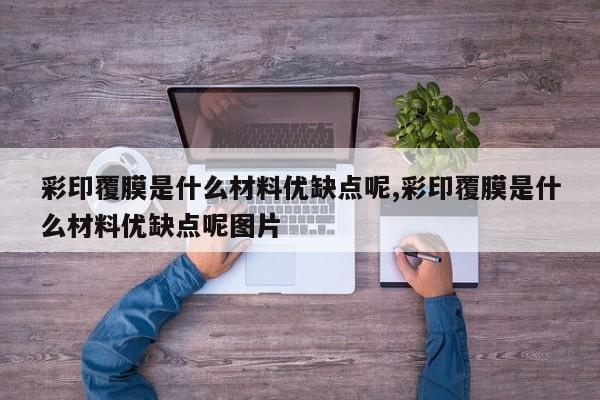 彩印覆膜是什么材料优缺点呢,彩印覆膜是什么材料优缺点呢图片