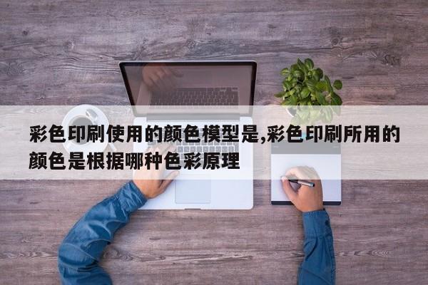 彩色印刷使用的颜色模型是,彩色印刷所用的颜色是根据哪种色彩原理