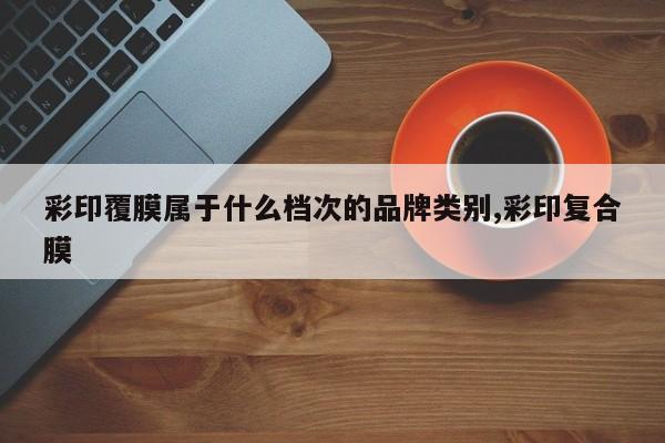 彩印覆膜属于什么档次的品牌类别,彩印复合膜