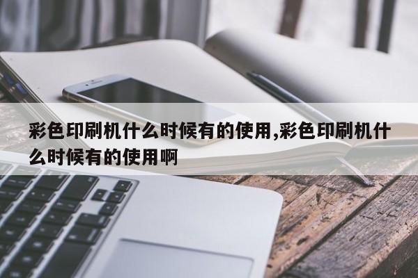 彩色印刷机什么时候有的使用,彩色印刷机什么时候有的使用啊