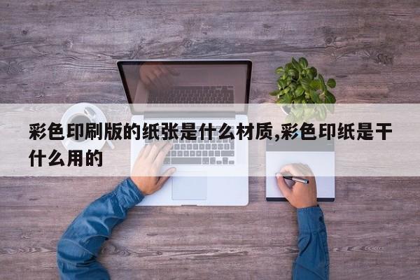 彩色印刷版的纸张是什么材质,彩色印纸是干什么用的