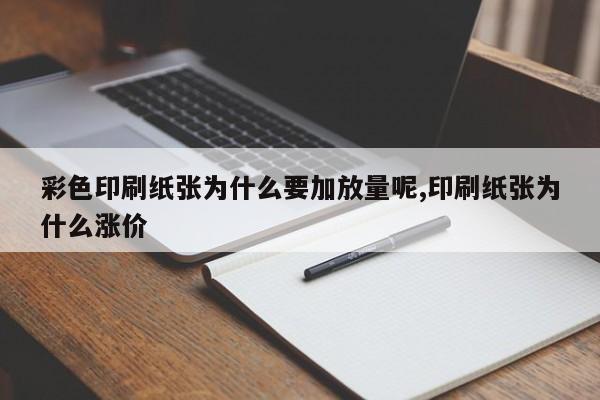 彩色印刷纸张为什么要加放量呢,印刷纸张为什么涨价