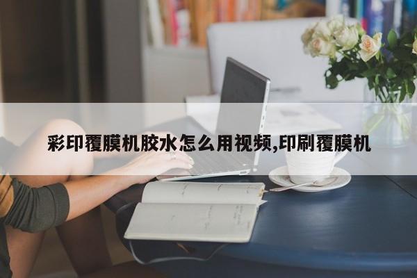 彩印覆膜机胶水怎么用视频,印刷覆膜机