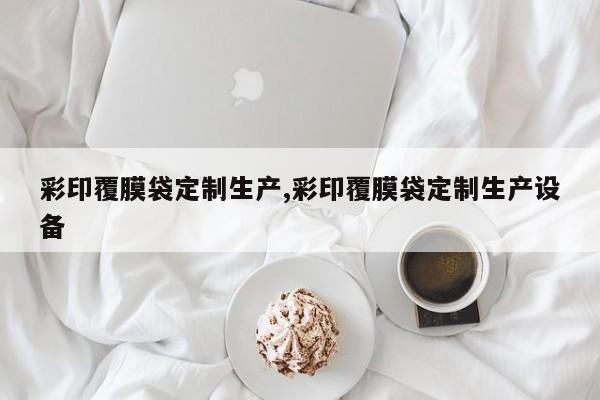 彩印覆膜袋定制生产,彩印覆膜袋定制生产设备