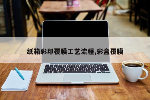 纸箱彩印覆膜工艺流程,彩盒覆膜