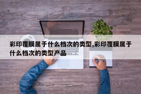彩印覆膜属于什么档次的类型,彩印覆膜属于什么档次的类型产品