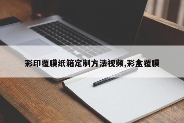 彩印覆膜纸箱定制方法视频,彩盒覆膜