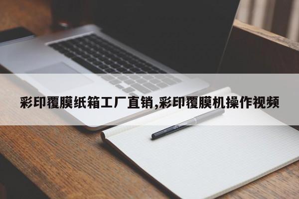 彩印覆膜纸箱工厂直销,彩印覆膜机操作视频