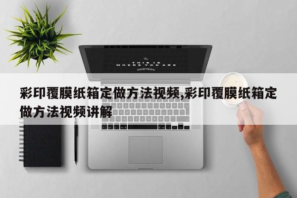 彩印覆膜纸箱定做方法视频,彩印覆膜纸箱定做方法视频讲解