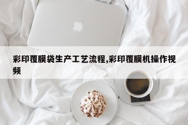彩印覆膜袋生产工艺流程,彩印覆膜机操作视频