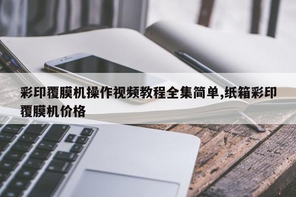 彩印覆膜机操作视频教程全集简单,纸箱彩印覆膜机价格