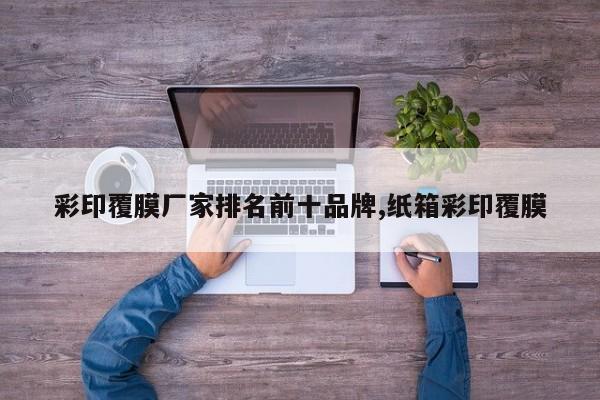 彩印覆膜厂家排名前十品牌,纸箱彩印覆膜